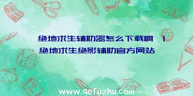 「绝地求生辅助器怎么下载啊」|绝地求生绝影辅助官方网站